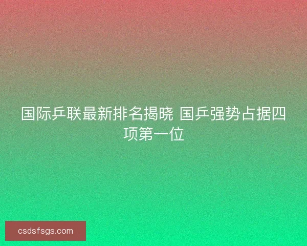 国际乒联最新排名揭晓 国乒强势占据四项第一位