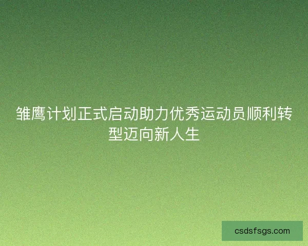 雏鹰计划正式启动助力优秀运动员顺利转型迈向新人生