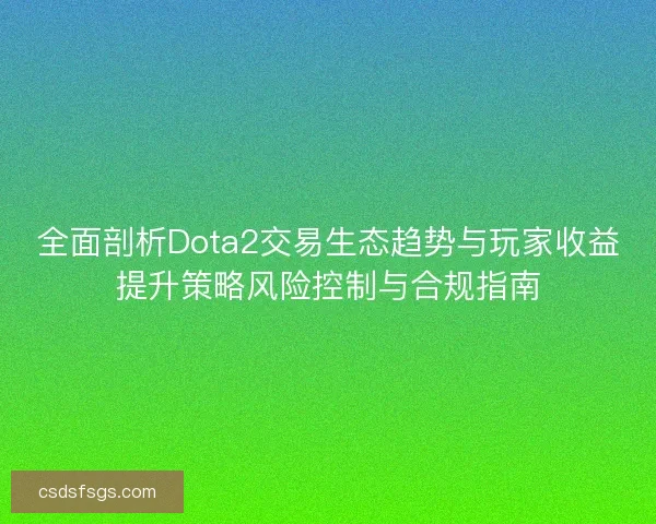 全面剖析Dota2交易生态趋势与玩家收益提升策略风险控制与合规指南