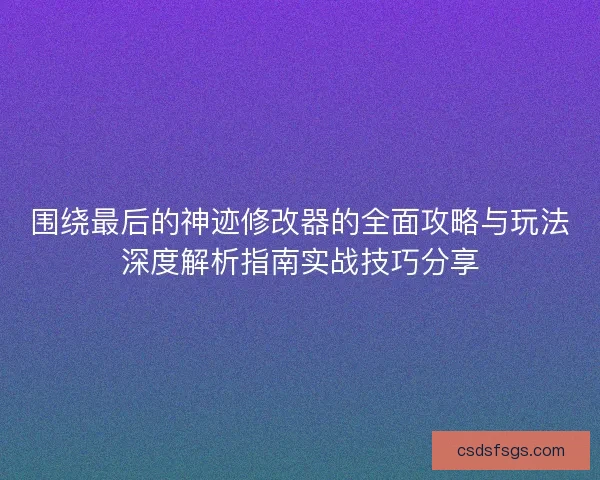 围绕最后的神迹修改器的全面攻略与玩法深度解析指南实战技巧分享