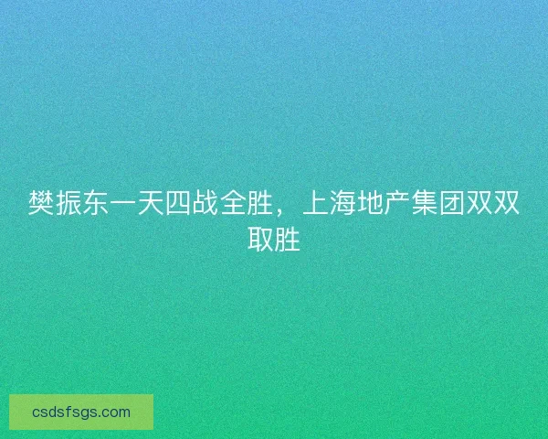 樊振东一天四战全胜,上海地产集团双双取胜 樊振东一天四战全胜,上海地产集团双双取胜