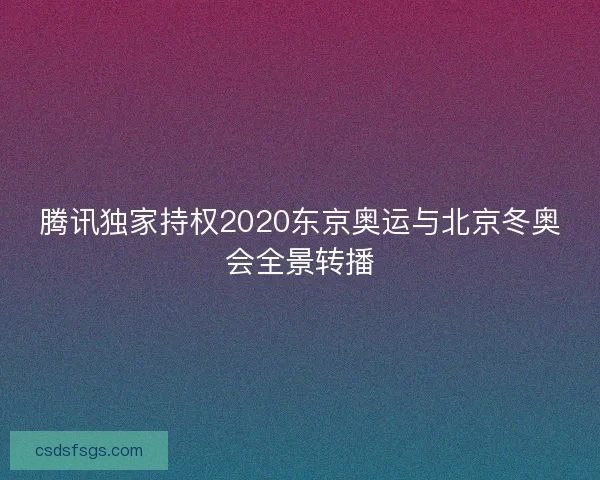 腾讯独家持权2020东京奥运与北京冬奥会全景转播 腾讯独家持权2020东京奥运与北京冬奥会全景转播