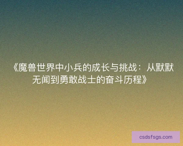 《魔兽世界中小兵的成长与挑战：从默默无闻到勇敢战士的奋斗历程》