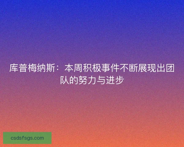 库普梅纳斯:本周积极事件不断展现出团队的努力与进步 库普梅纳斯:本周积极事件不断展现出团队的努力与进步
