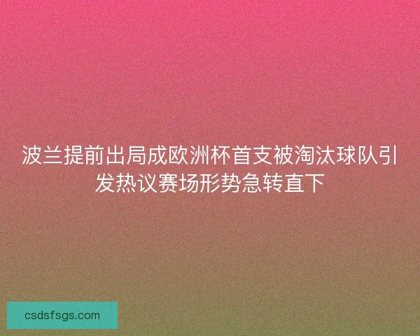 波兰提前出局成欧洲杯首支被淘汰球队引发热议赛场形势急转直下 波兰提前出局成欧洲杯首支被淘汰球队引发热议赛场形势急转直下