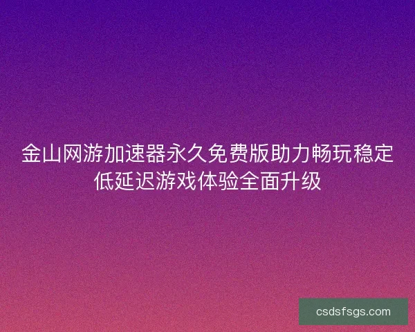 金山网游加速器永久免费版助力畅玩稳定低延迟游戏体验全面升级 金山网游加速器永久免费版助力畅玩稳定低延迟游戏体验全面升级