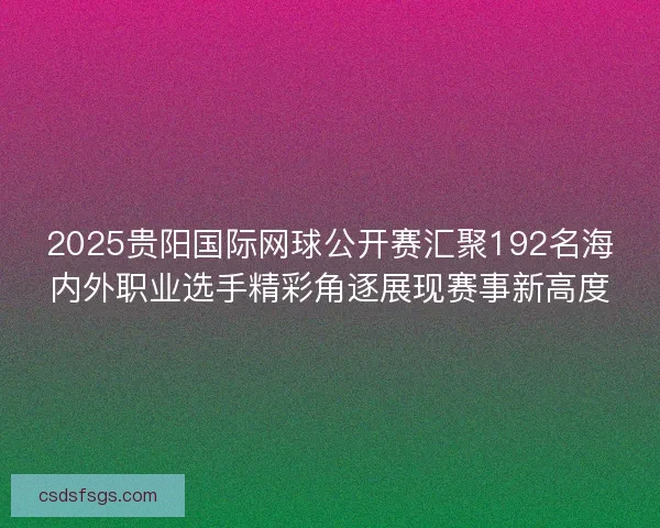 2025贵阳国际网球公开赛汇聚192名海内外职业选手精彩角逐展现赛事新高度 2025贵阳国际网球公开赛汇聚192名海内外职业选手精彩角逐展现赛事新高度