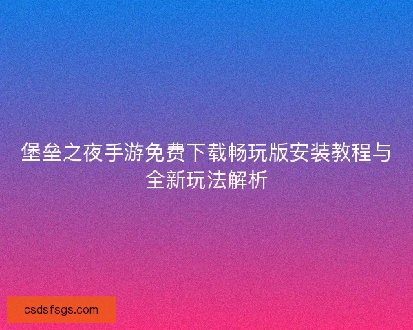 堡垒之夜手游免费下载畅玩版安装教程与全新玩法解析 堡垒之夜手游免费下载畅玩版安装教程与全新玩法解析
