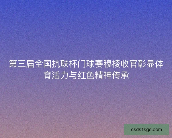 第三届全国抗联杯门球赛穆棱收官彰显体育活力与红色精神传承