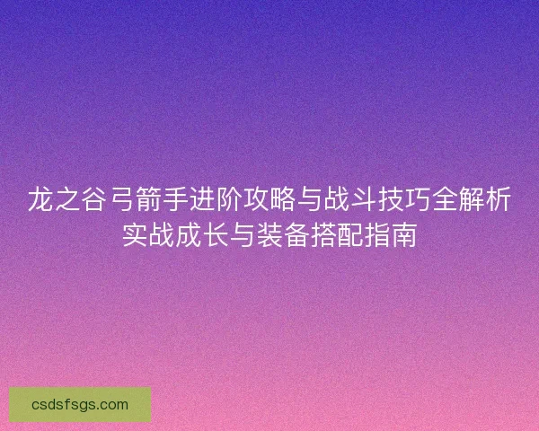 龙之谷弓箭手进阶攻略与战斗技巧全解析实战成长与装备搭配指南