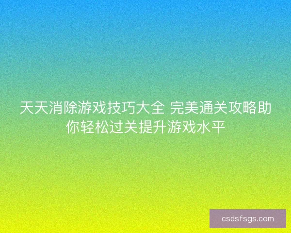 天天消除游戏技巧大全 完美通关攻略助你轻松过关提升游戏水平