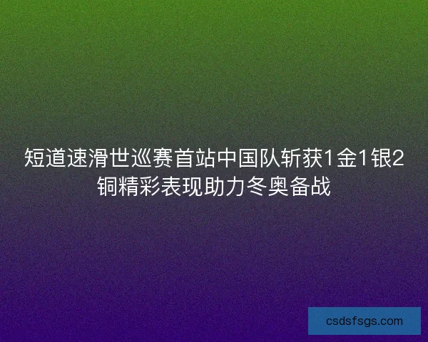 短道速滑世巡赛首站中国队斩获1金1银2铜精彩表现助力冬奥备战