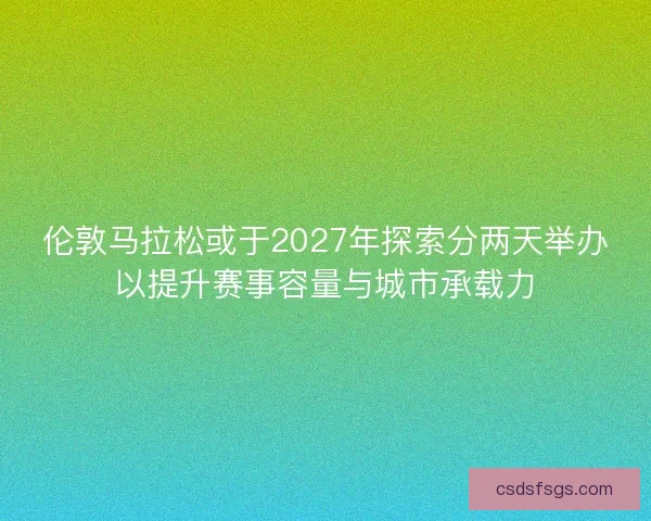 伦敦马拉松或于2027年探索分两天举办以提升赛事容量与城市承载力 伦敦马拉松或于2027年探索分两天举办以提升赛事容量与城市承载力