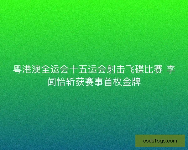 粤港澳全运会十五运会射击飞碟比赛 李闻怡斩获赛事首枚金牌
