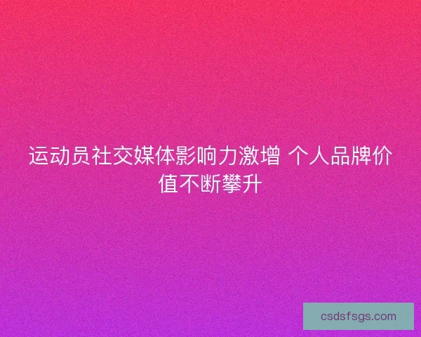 运动员社交媒体影响力激增 个人品牌价值不断攀升