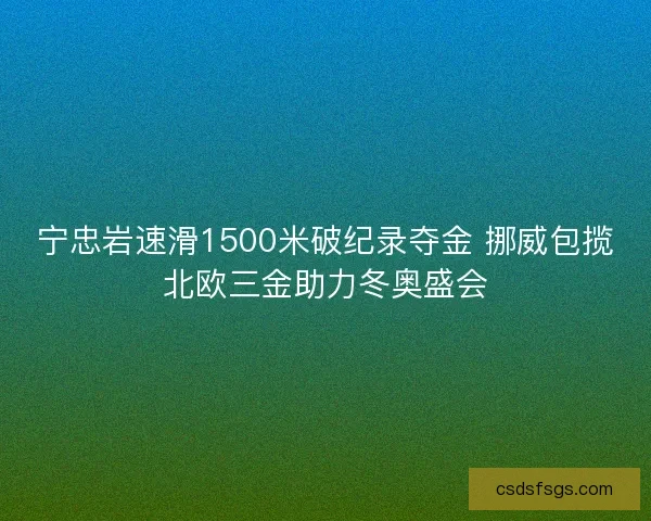 宁忠岩速滑1500米破纪录夺金 挪威包揽北欧三金助力冬奥盛会