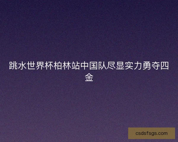 跳水世界杯柏林站中国队尽显实力勇夺四金