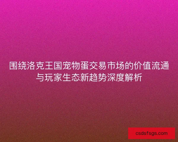 围绕洛克王国宠物蛋交易市场的价值流通与玩家生态新趋势深度解析