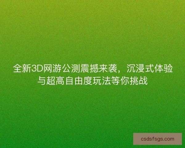 全新3D网游公测震撼来袭，沉浸式体验与超高自由度玩法等你挑战