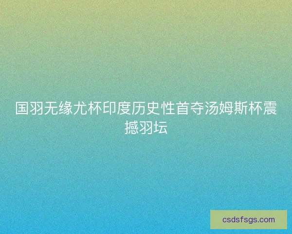 国羽无缘尤杯印度历史性首夺汤姆斯杯震撼羽坛 国羽无缘尤杯印度历史性首夺汤姆斯杯震撼羽坛